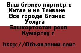 Ваш бизнес-партнёр в Китае и на Тайване - Все города Бизнес » Услуги   . Башкортостан респ.,Кумертау г.